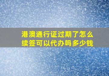 港澳通行证过期了怎么续签可以代办吗多少钱