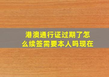 港澳通行证过期了怎么续签需要本人吗现在