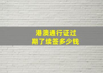 港澳通行证过期了续签多少钱