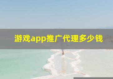 游戏app推广代理多少钱