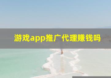 游戏app推广代理赚钱吗