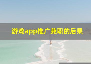 游戏app推广兼职的后果