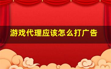 游戏代理应该怎么打广告