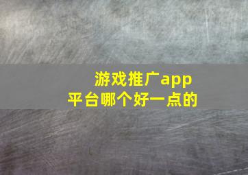 游戏推广app平台哪个好一点的