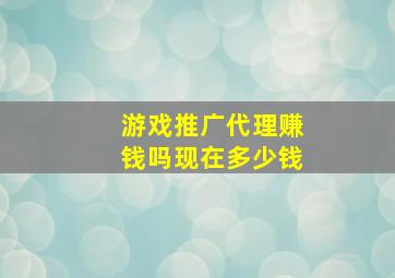 游戏推广代理赚钱吗现在多少钱