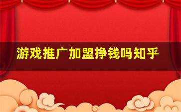 游戏推广加盟挣钱吗知乎