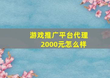 游戏推广平台代理2000元怎么样