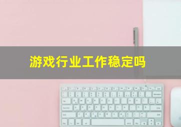 游戏行业工作稳定吗