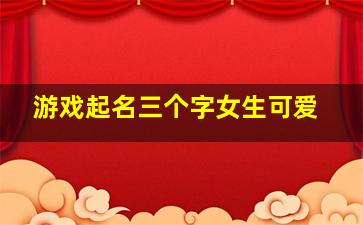 游戏起名三个字女生可爱