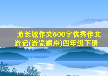 游长城作文600字优秀作文游记(游览顺序)四年级下册