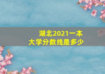 湖北2021一本大学分数线是多少