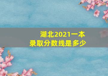 湖北2021一本录取分数线是多少