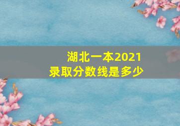 湖北一本2021录取分数线是多少