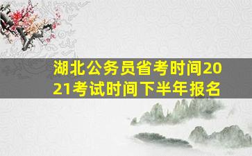 湖北公务员省考时间2021考试时间下半年报名