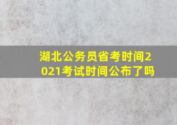 湖北公务员省考时间2021考试时间公布了吗