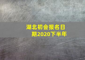 湖北初会报名日期2020下半年