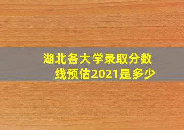 湖北各大学录取分数线预估2021是多少