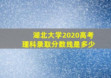 湖北大学2020高考理科录取分数线是多少