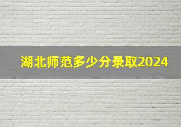 湖北师范多少分录取2024