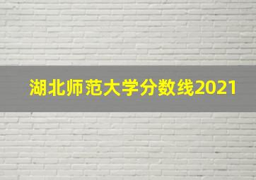 湖北师范大学分数线2021