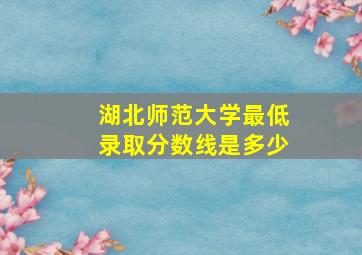 湖北师范大学最低录取分数线是多少