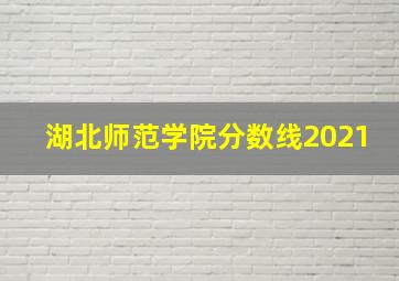 湖北师范学院分数线2021