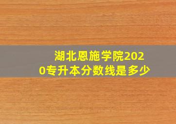 湖北恩施学院2020专升本分数线是多少