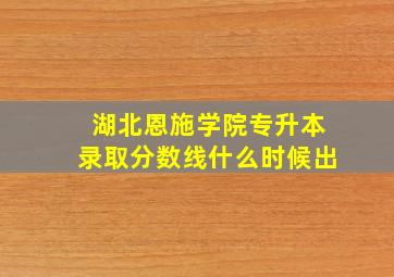 湖北恩施学院专升本录取分数线什么时候出