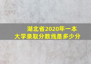 湖北省2020年一本大学录取分数线是多少分