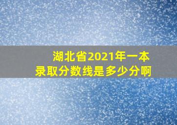 湖北省2021年一本录取分数线是多少分啊