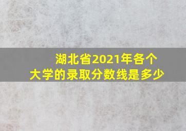 湖北省2021年各个大学的录取分数线是多少