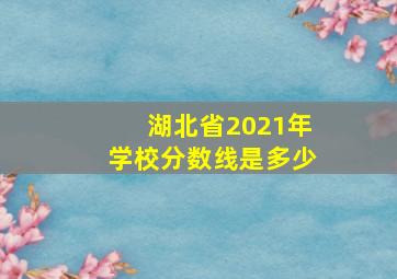 湖北省2021年学校分数线是多少