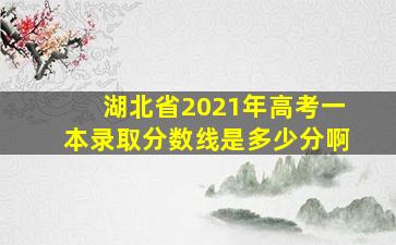 湖北省2021年高考一本录取分数线是多少分啊