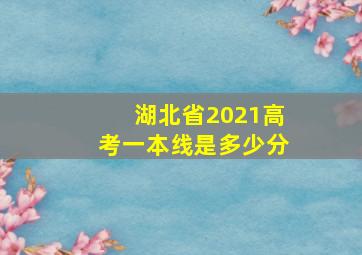 湖北省2021高考一本线是多少分