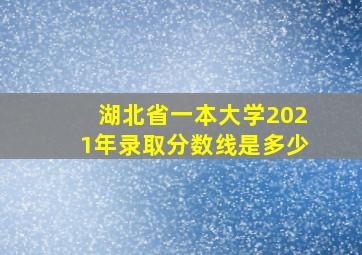 湖北省一本大学2021年录取分数线是多少