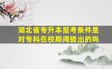 湖北省专升本报考条件是对专科在校期间提出的吗