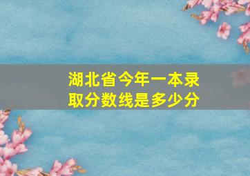 湖北省今年一本录取分数线是多少分