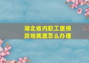 湖北省内职工医保异地就医怎么办理