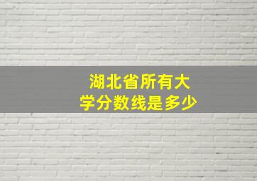 湖北省所有大学分数线是多少