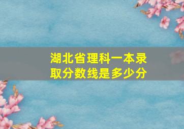 湖北省理科一本录取分数线是多少分