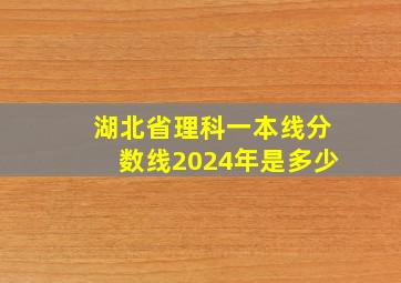 湖北省理科一本线分数线2024年是多少