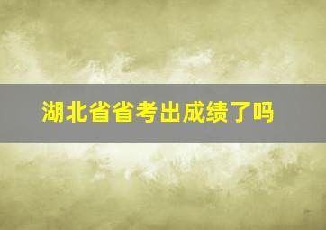 湖北省省考出成绩了吗