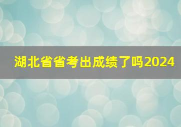 湖北省省考出成绩了吗2024