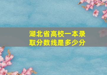 湖北省高校一本录取分数线是多少分