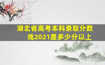 湖北省高考本科录取分数线2021是多少分以上