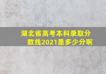 湖北省高考本科录取分数线2021是多少分啊