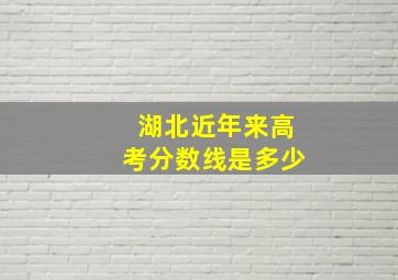 湖北近年来高考分数线是多少