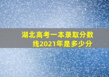 湖北高考一本录取分数线2021年是多少分