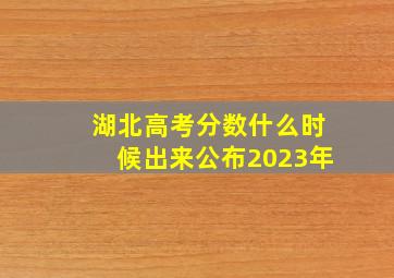 湖北高考分数什么时候出来公布2023年