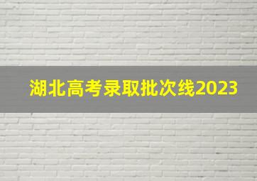 湖北高考录取批次线2023